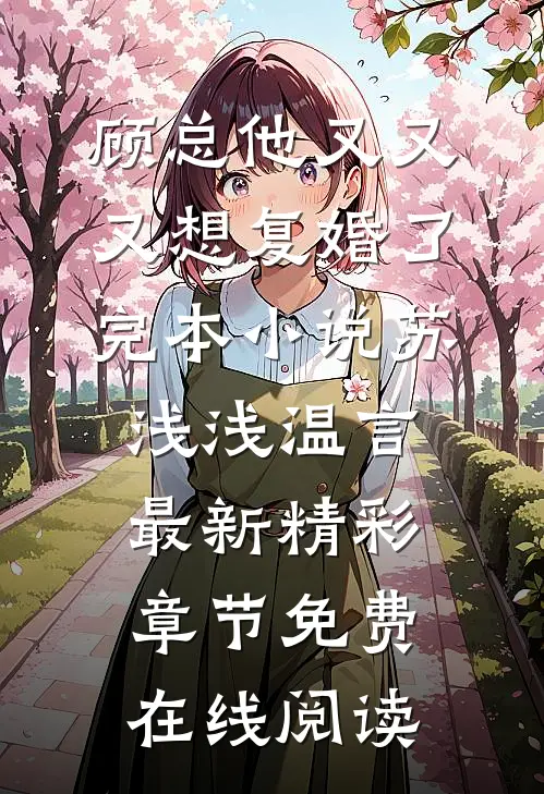 顾总他又又又想复婚了完本小说（苏浅浅温言）最新精彩章节免费在线阅读