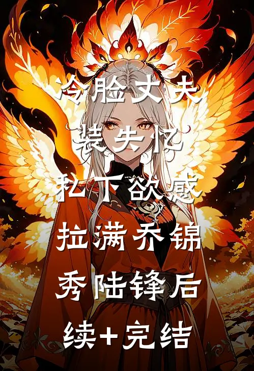 冷脸丈夫装失忆，私下欲感拉满乔锦秀陆锋后续+完结