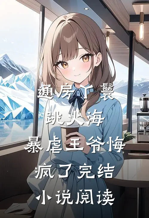 通房丫鬟跳火海,暴虐王爷悔疯了完结小说阅读