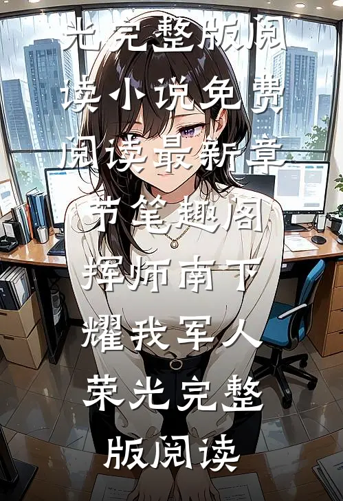 挥师南下，耀我军人荣光完整版阅读小说免费阅读最新章节_笔趣阁（挥师南下，耀我军人荣光完整版阅读）