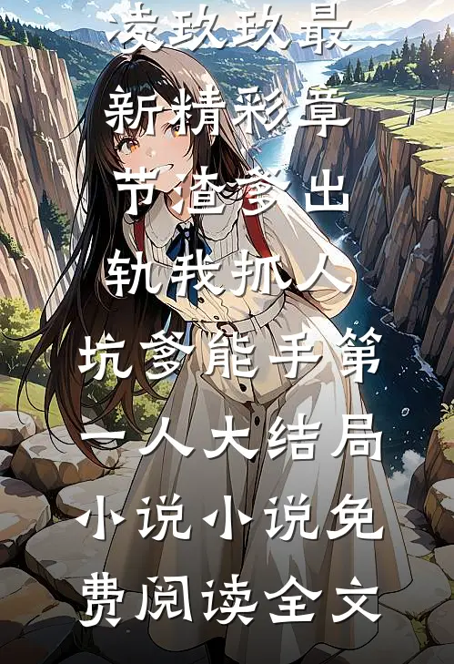 渣爹出轨我抓人,坑爹能手第一人大结局小说（江秋映凌玖玖）最新精彩章节_渣爹出轨我抓人,坑爹能手第一人大结局小说小说免费阅读全文