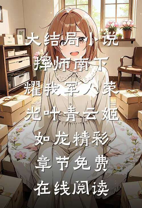 （大结局小说挥师南下，耀我军人荣光）叶青云姬如龙精彩章节免费在线阅读