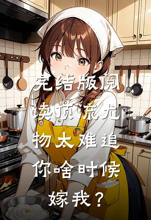 完结版阅读顶流尤物太难追：你啥时候嫁我？