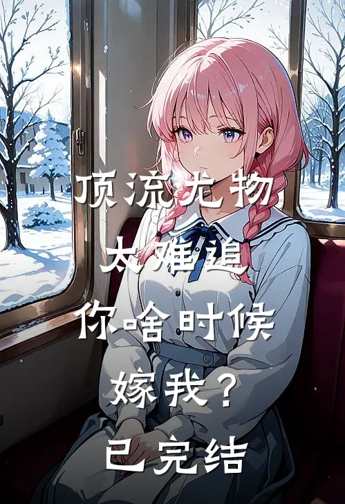 顶流尤物太难追：你啥时候嫁我？已完结