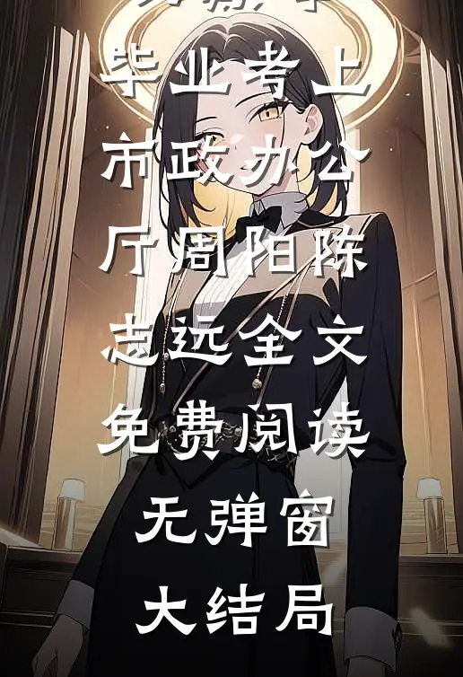 优质文推荐权力巅峰:毕业考上市政办公厅（周阳陈志远）全文免费阅读无弹窗大结局