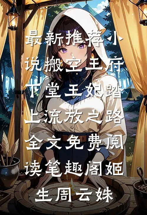 《最新推荐小说搬空王府,下堂王妃踏上流放之路》全文免费阅读_笔趣阁（姬生周云姝）