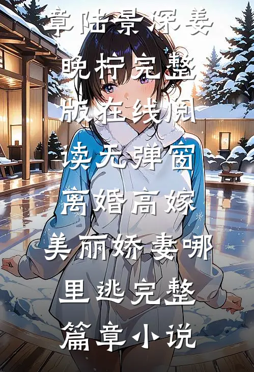 离婚高嫁:美丽娇妻哪里逃完整篇章（陆景深姜晚柠）完整版在线阅读无弹窗_（离婚高嫁:美丽娇妻哪里逃完整篇章）小说