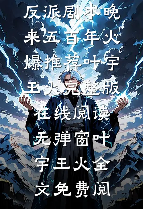 刚证准帝,反派剧本晚来五百年火爆推荐（叶宇王火）完整版在线阅读无弹窗_（叶宇王火）全文免费阅