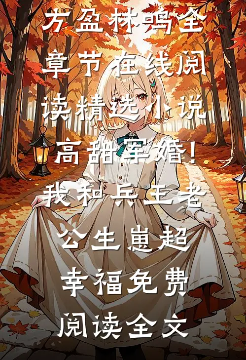 （方盈林鸣）全章节在线阅读_（精选小说高甜军婚!我和兵王老公生崽超幸福）免费阅读全文