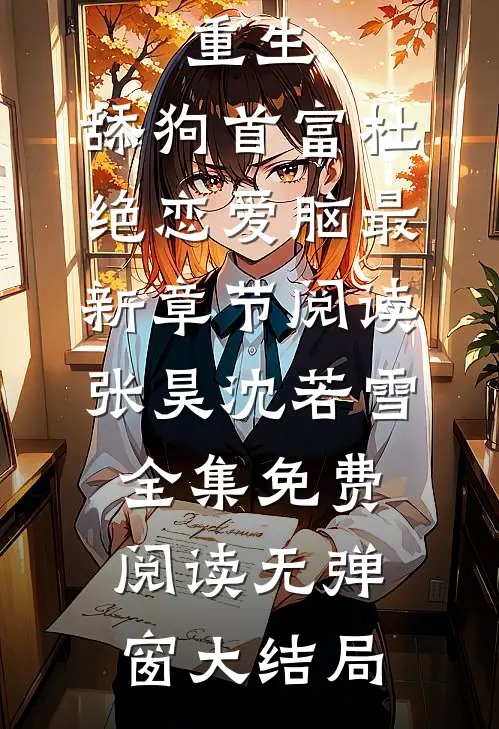 重生：舔狗首富杜绝恋爱脑最新章节阅读（张昊沈若雪）全集免费阅读无弹窗大结局