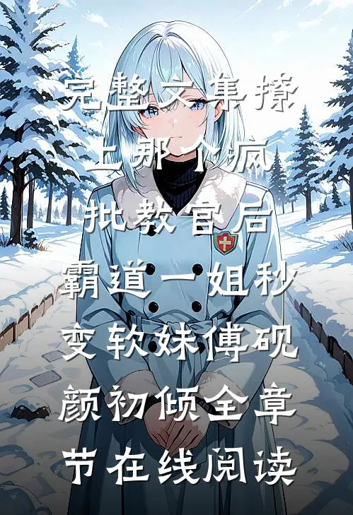 完整文集撩上那个疯批教官后,霸道一姐秒变软妹（傅砚颜初倾）全章节在线阅读）