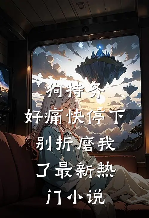 狗特务，好痛快停下，别折磨我了最新热门小说