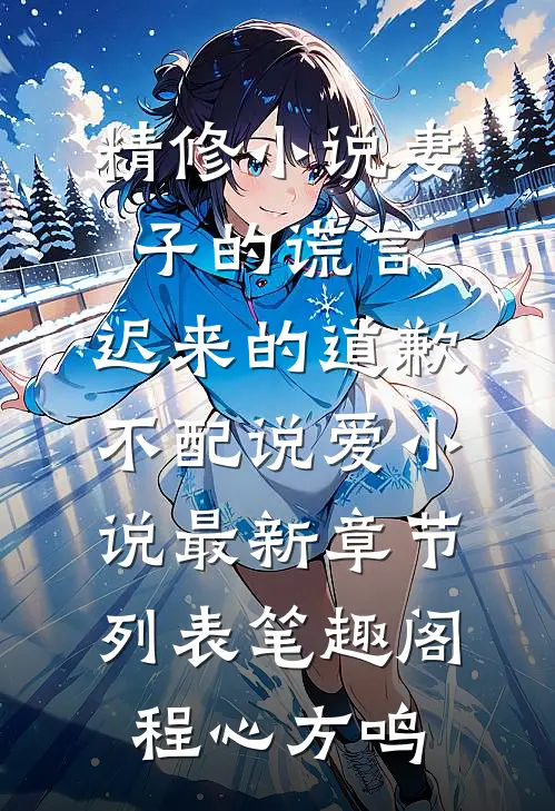 精修小说妻子的谎言:迟来的道歉不配说爱小说最新章节列表_笔趣阁（程心方鸣）