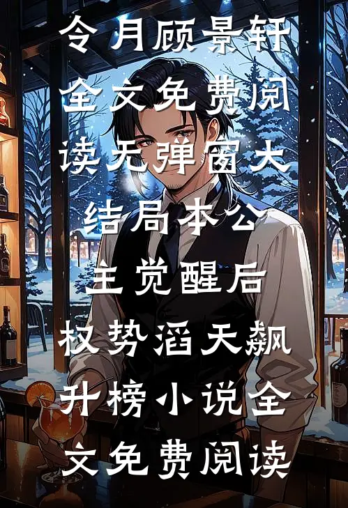 (令月顾景轩)全文免费阅读无弹窗大结局_《本公主觉醒后,权势滔天飙升榜小说》全文免费阅读