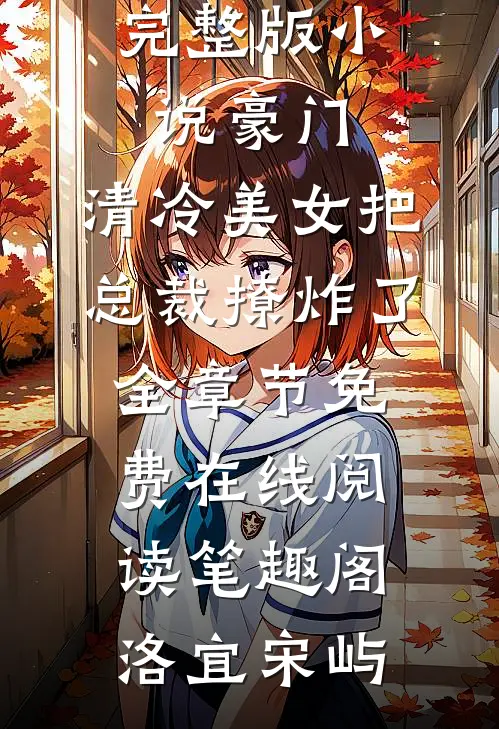 完整版小说豪门:清冷美女把总裁撩炸了全章节免费在线阅读_笔趣阁（洛宜宋屿）