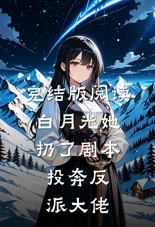 完结版阅读白月光她扔了剧本，投奔反派大佬