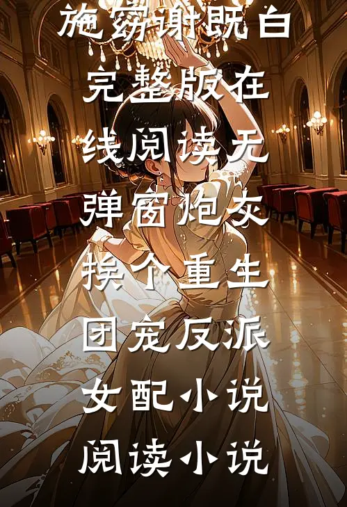 炮灰挨个重生,团宠反派女配小说阅读（施窈谢既白）完整版在线阅读无弹窗_（炮灰挨个重生,团宠反派女配小说阅读）小说