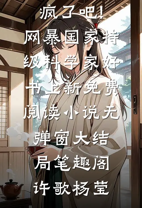 疯了吧!网暴国家特级科学家好书上新免费阅读小说无弹窗大结局_笔趣阁（许歌杨莹）