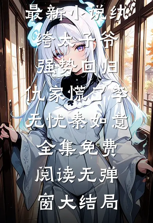 最新小说纨绔太子爷强势回归,仇家慌了（李无忧秦如意）全集免费阅读无弹窗大结局