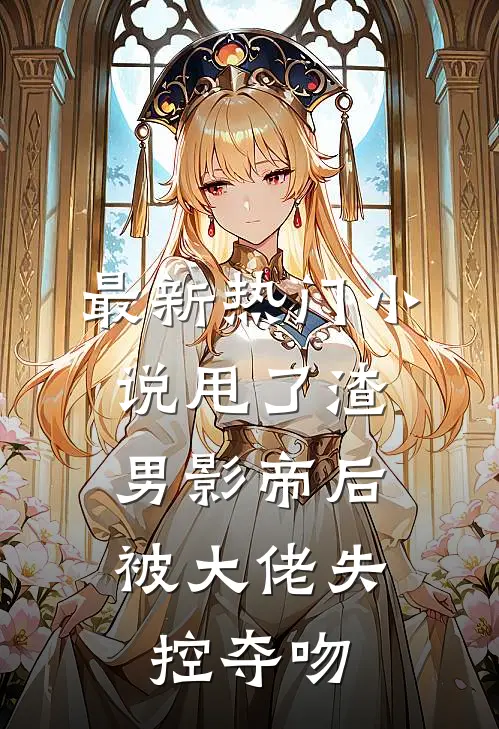 最新热门小说甩了渣男影帝后，被大佬失控夺吻