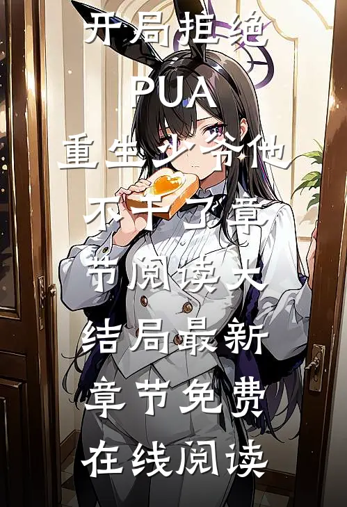 （开局拒绝PUA,重生少爷他不干了章节阅读）大结局最新章节免费在线阅读