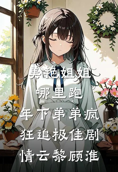 美艳姐姐哪里跑，年下弟弟疯狂追极佳剧情云黎顾淮