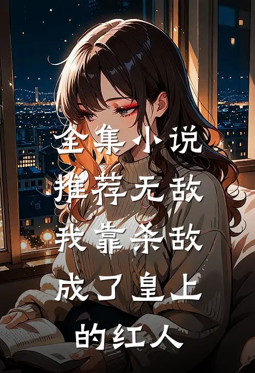 全集小说推荐无敌：我靠杀敌成了皇上的红人
