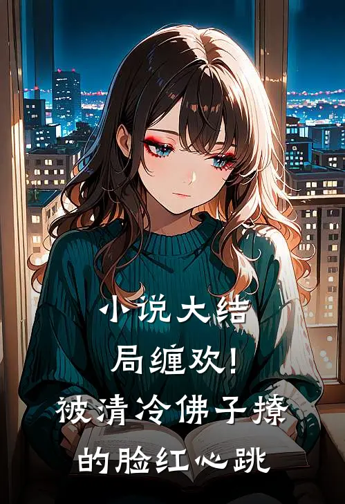 小说大结局缠欢!被清冷佛子撩的脸红心跳