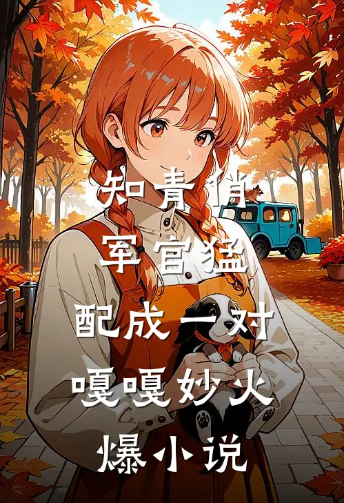 知青俏，军官猛，配成一对嘎嘎妙火爆小说