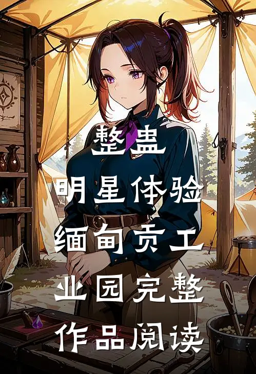 整蛊：明星体验缅甸贡工业园完整作品阅读