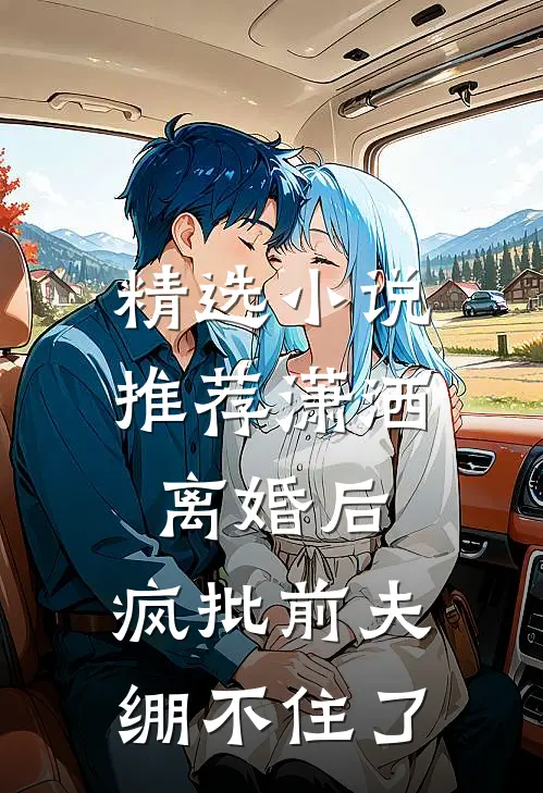 精选小说推荐潇洒离婚后，疯批前夫绷不住了