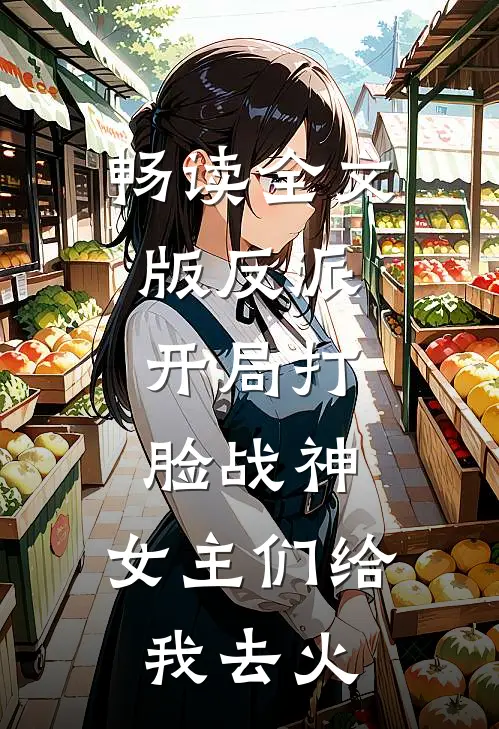 畅读全文版反派：开局打脸战神，女主们给我去火