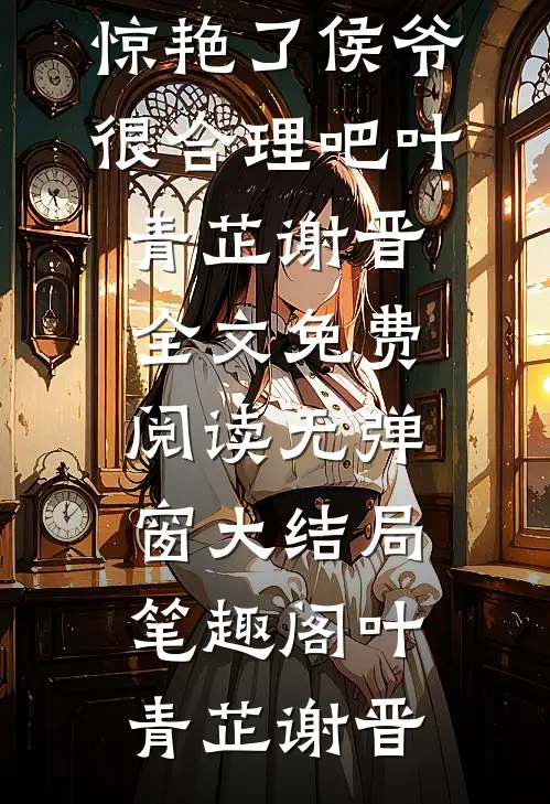 火爆阅读我一小小妾室,惊艳了侯爷很合理吧（叶青芷谢晋）全文免费阅读无弹窗大结局_笔趣阁（叶青芷谢晋）