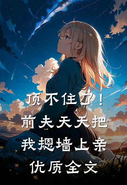 顶不住了！前夫天天把我摁墙上亲优质全文