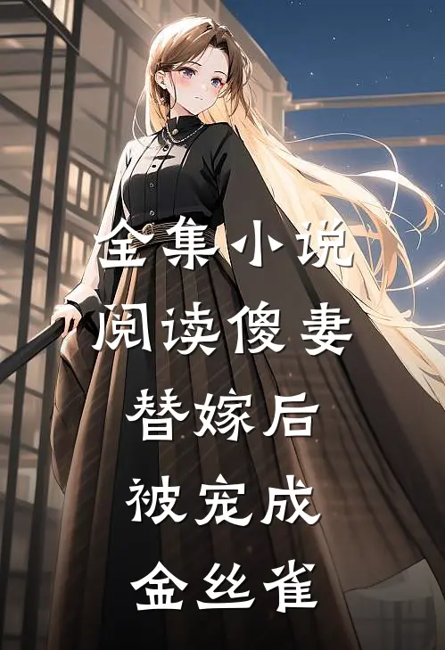 全集小说阅读傻妻替嫁后，被宠成金丝雀