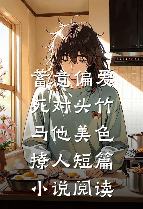 蓄意偏爱，死对头竹马他美色撩人短篇小说阅读