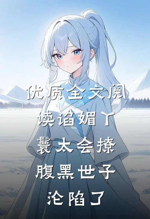 优质全文阅读谄媚丫鬟太会撩，腹黑世子沦陷了