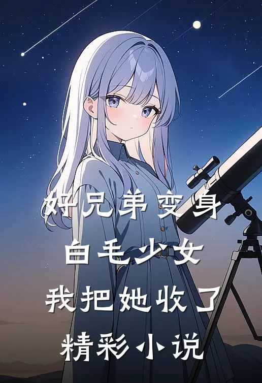 好兄弟变身白毛少女，我把她收了精彩小说