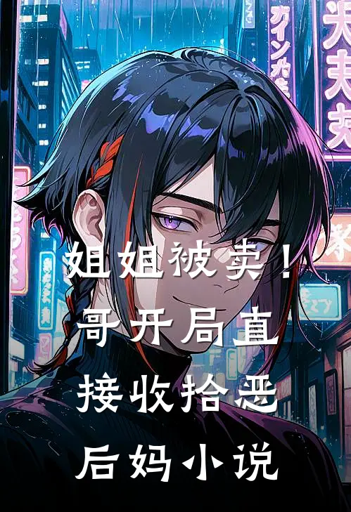 姐姐被卖！哥开局直接收拾恶后妈小说