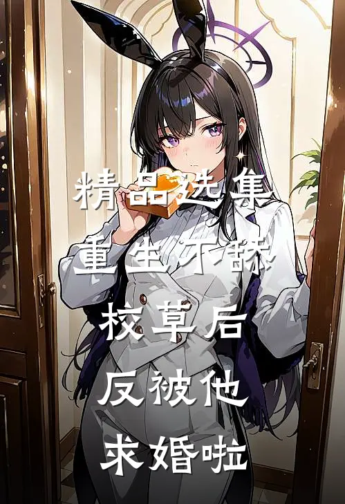 精品选集重生不舔校草后，反被他求婚啦