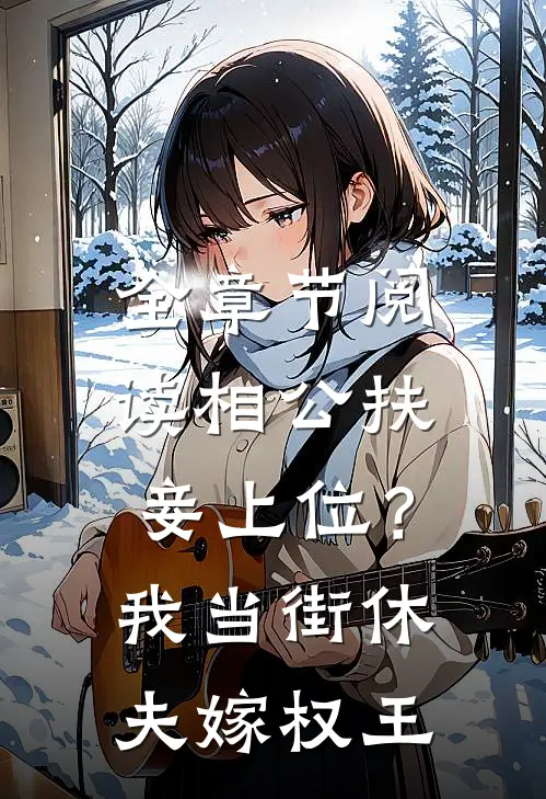 全章节阅读相公扶妾上位？我当街休夫嫁权王