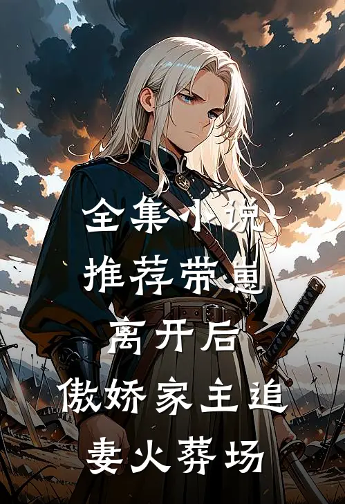全集小说推荐带崽离开后，傲娇家主追妻火葬场
