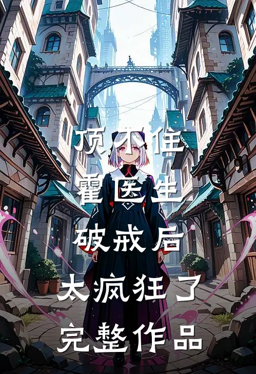 顶不住，霍医生破戒后，太疯狂了完整作品