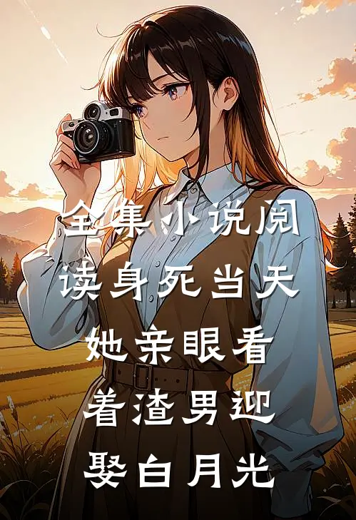 全集小说阅读身死当天，她亲眼看着渣男迎娶白月光