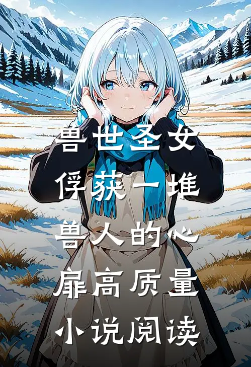 兽世圣女，俘获一堆兽人的心扉高质量小说阅读