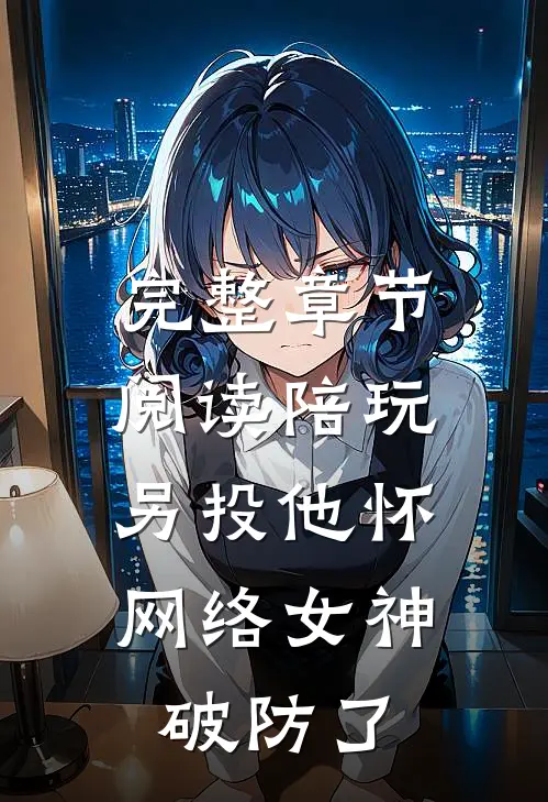 完整章节阅读陪玩另投他怀，网络女神破防了