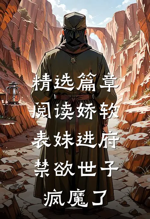 精选篇章阅读娇软表妹进府：禁欲世子疯魔了
