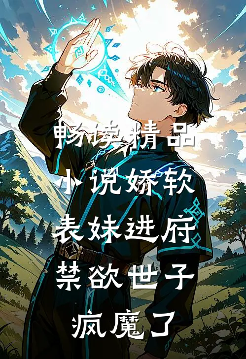 畅读精品小说娇软表妹进府：禁欲世子疯魔了