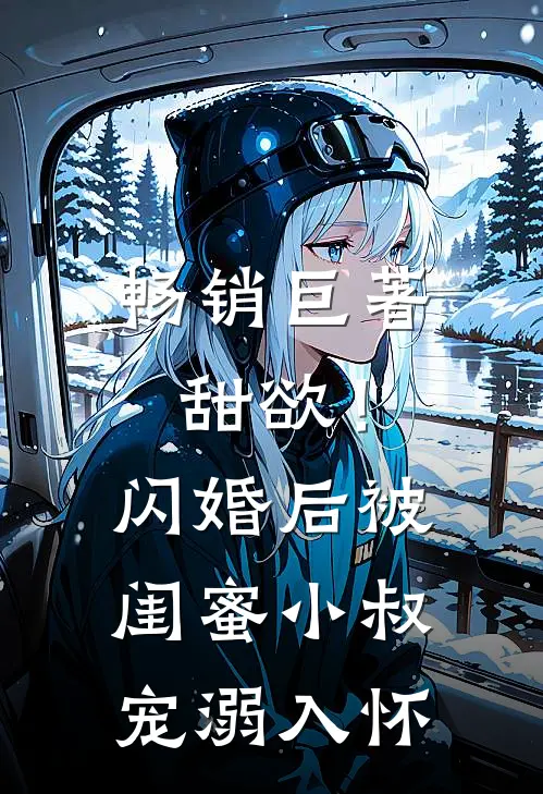 畅销巨著甜欲！闪婚后被闺蜜小叔宠溺入怀
