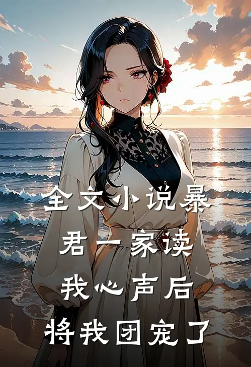 全文小说暴君一家读我心声后，将我团宠了